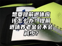 想要提前退休应该怎么办？提前退休养老金会不会减少？