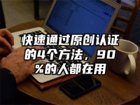 快速通过原创认证的4个方法，90%的人都在用