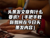 头条发文章有什么要求?（手把手教你如何在今日头条发内容）