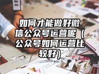 如何才能做好微信公众号运营呢（公众号如何运营比较好）