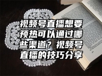 视频号直播想要预热可以通过哪些渠道？视频号直播的技巧分享