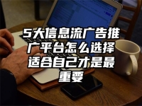 5大信息流广告推广平台怎么选择适合自己才是最重要