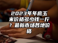 2023年年底玉米价格多少钱一斤？最新市场各地价格