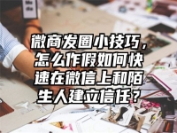 微商发圈小技巧，怎么作假如何快速在微信上和陌生人建立信任？