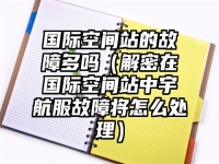 国际空间站的故障多吗（解密在国际空间站中宇航服故障将怎么处理）