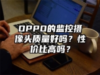 OPPO的监控摄像头质量好吗？性价比高吗？