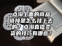 点淘上面的商品链接是怎么挂上去的？点淘直播卖货的技巧有哪些？
