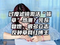 过度滤镜激活“拔草”热潮？死灰复燃，很多立志反种草网红博主