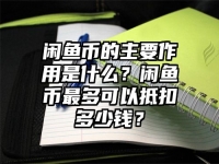 闲鱼币的主要作用是什么？闲鱼币最多可以抵扣多少钱？