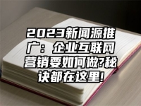 2023新闻源推广：企业互联网营销要如何做?秘诀都在这里!