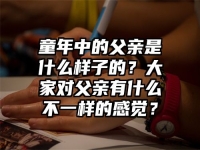 童年中的父亲是什么样子的？大家对父亲有什么不一样的感觉？