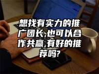 想找有实力的推广团长,也可以合作共赢,有好的推荐吗?