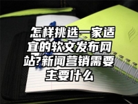 ​怎样挑选一家适宜的软文发布网站?新闻营销需要主要什么