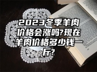 2023冬季羊肉价格会涨吗?现在羊肉价格多少钱一斤?