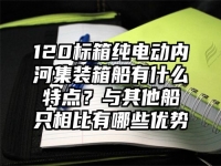 120标箱纯电动内河集装箱船有什么特点？与其他船只相比有哪些优势