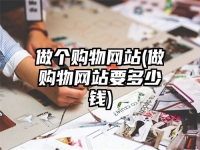 做个购物网站(做购物网站要多少钱)