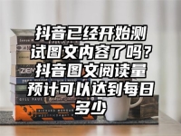 抖音已经开始测试图文内容了吗？抖音图文阅读量预计可以达到每日多少