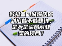 做抖音同城爆店码到底能不能赚钱，是不是骗局割韭菜的项目？