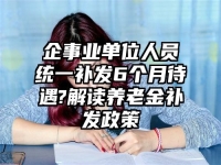 企事业单位人员统一补发6个月待遇?解读养老金补发政策