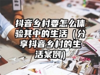 抖音乡村要怎么体验其中的生活（分享抖音乡村的生活案例）